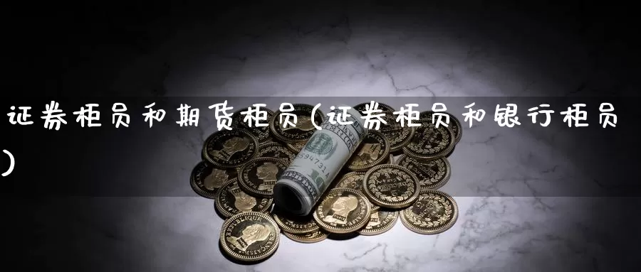 证券柜员和期货柜员(证券柜员和银行柜员)_https://hj.wpmee.com_外盘期货直播间_第1张