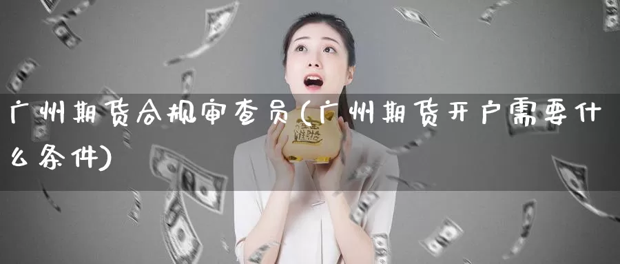 广州期货合规审查员(广州期货开户需要什么条件)_https://hj.wpmee.com_黄金期货直播室_第1张