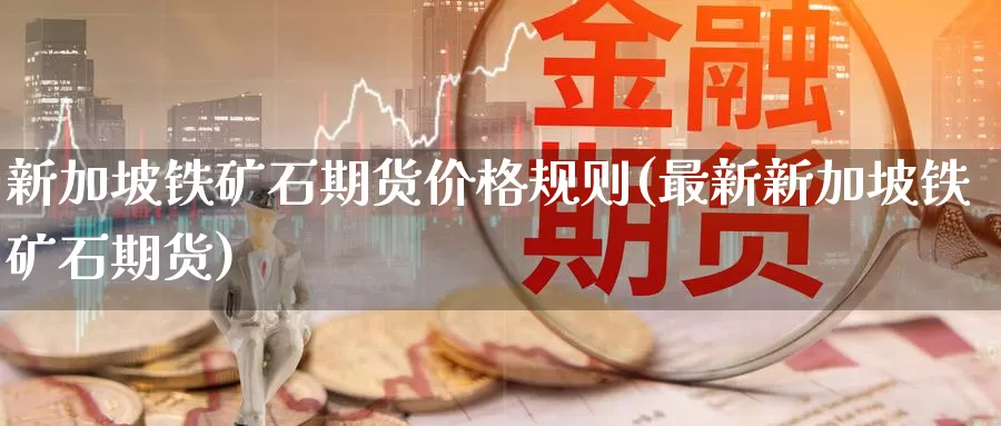 新加坡铁矿石期货价格规则(最新新加坡铁矿石期货)_https://hj.wpmee.com_恒指喊单_第1张