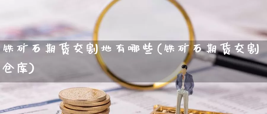 铁矿石期货交割地有哪些(铁矿石期货交割仓库)_https://hj.wpmee.com_原油期货喊单_第1张
