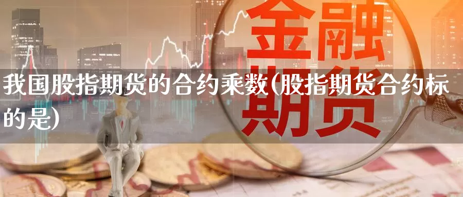 我国股指期货的合约乘数(股指期货合约标的是)_https://hj.wpmee.com_原油期货喊单_第1张