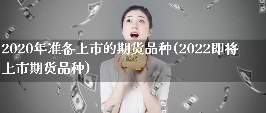 2020年准备上市的期货品种(2022即将上市期货品种)_https://hj.wpmee.com_期货资讯_第1张