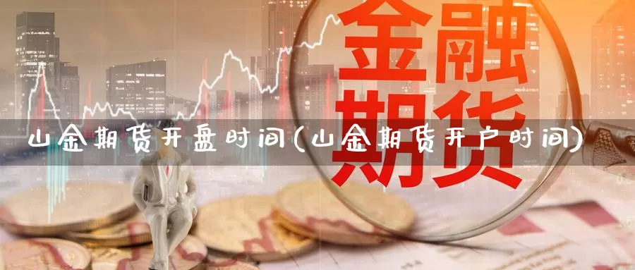 山金期货开盘时间(山金期货开户时间)_https://hj.wpmee.com_纳指直播室_第1张