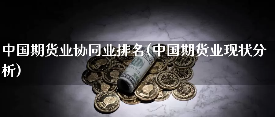 中国期货业协同业排名(中国期货业现状分析)_https://hj.wpmee.com_黄金期货_第1张