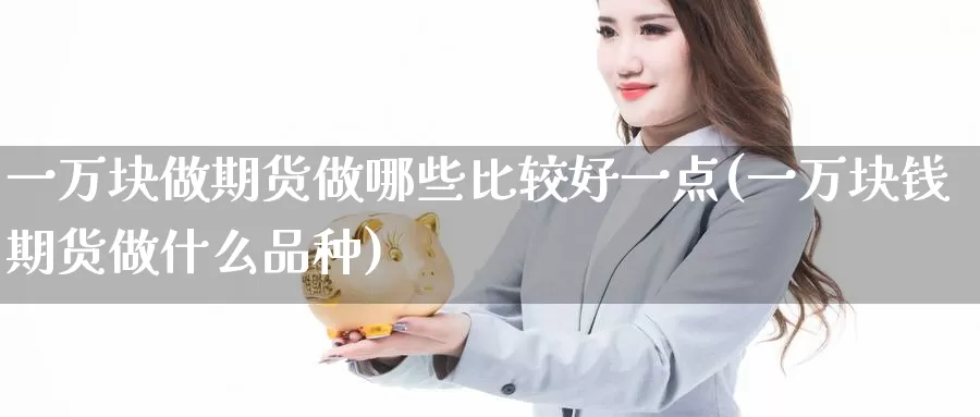 一万块做期货做哪些比较好一点(一万块钱期货做什么品种)_https://hj.wpmee.com_黄金期货_第1张