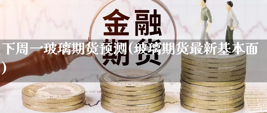 下周一玻璃期货预测(玻璃期货最新基本面)_https://hj.wpmee.com_外盘期货_第1张