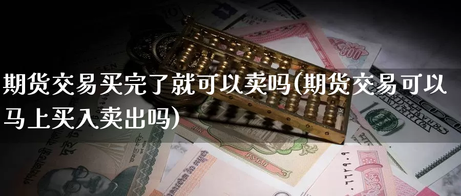 期货交易买完了就可以卖吗(期货交易可以马上买入卖出吗)_https://hj.wpmee.com_黄金期货直播室_第1张