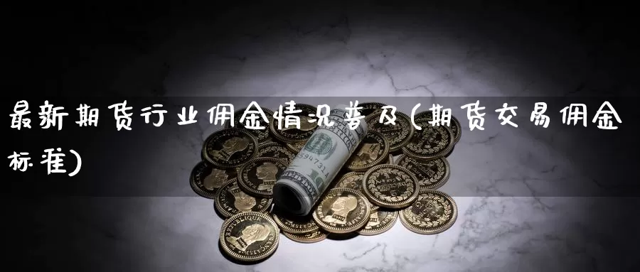 最新期货行业佣金情况普及(期货交易佣金标准)_https://hj.wpmee.com_原油期货喊单_第1张