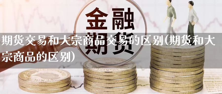 期货交易和大宗商品交易的区别(期货和大宗商品的区别)_https://hj.wpmee.com_外盘期货直播间_第1张