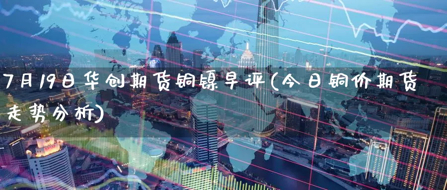 7月19日华创期货铜镍早评(今日铜价期货走势分析)_https://hj.wpmee.com_道指直播室_第1张