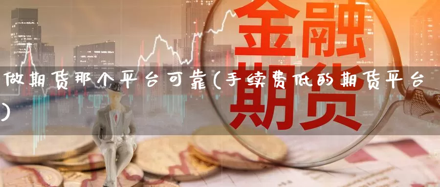 做期货那个平台可靠(手续费低的期货平台)_https://hj.wpmee.com_德指期货_第1张