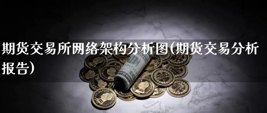 期货交易所网络架构分析图(期货交易分析报告)_https://hj.wpmee.com_黄金期货_第1张