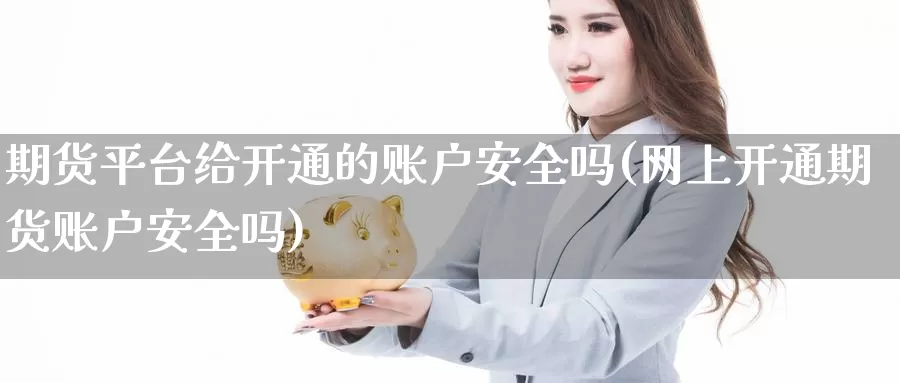 期货平台给开通的账户安全吗(网上开通期货账户安全吗)_https://hj.wpmee.com_恒指喊单_第1张