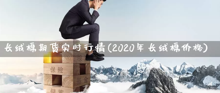 长绒棉期货实时行情(2020年长绒棉价格)_https://hj.wpmee.com_德指期货_第1张