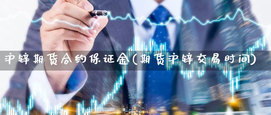 沪锌期货合约保证金(期货沪锌交易时间)_https://hj.wpmee.com_外盘期货直播间_第1张