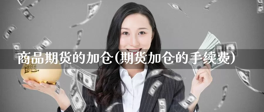 商品期货的加仓(期货加仓的手续费)_https://hj.wpmee.com_黄金期货直播室_第1张