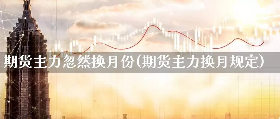 期货主力忽然换月份(期货主力换月规定)_https://hj.wpmee.com_黄金期货_第1张