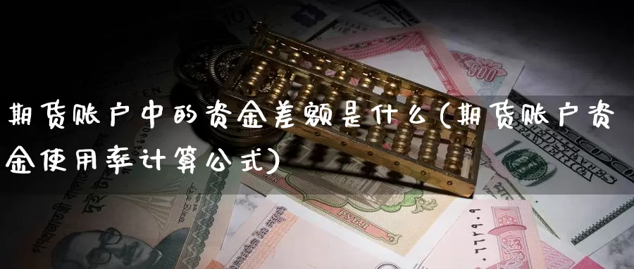 期货账户中的资金差额是什么(期货账户资金使用率计算公式)_https://hj.wpmee.com_黄金期货直播室_第1张