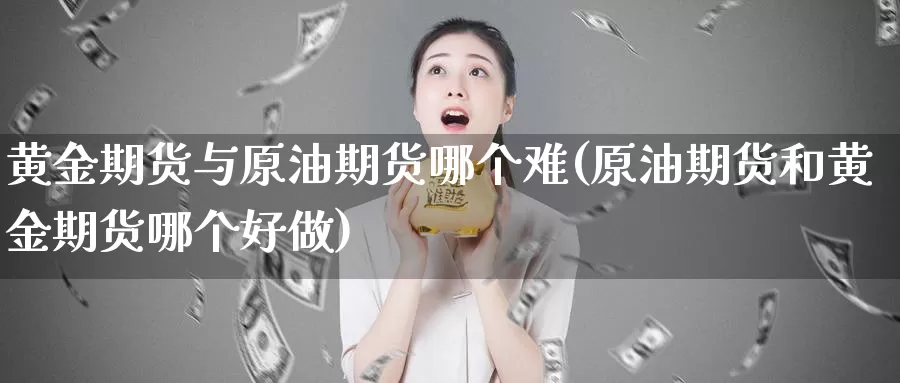 黄金期货与原油期货哪个难(原油期货和黄金期货哪个好做)_https://hj.wpmee.com_黄金期货_第1张