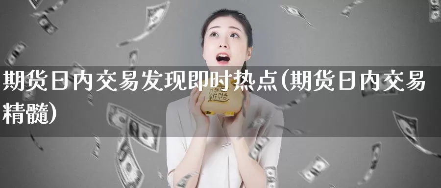 期货日内交易发现即时热点(期货日内交易精髓)_https://hj.wpmee.com_外盘期货直播间_第1张