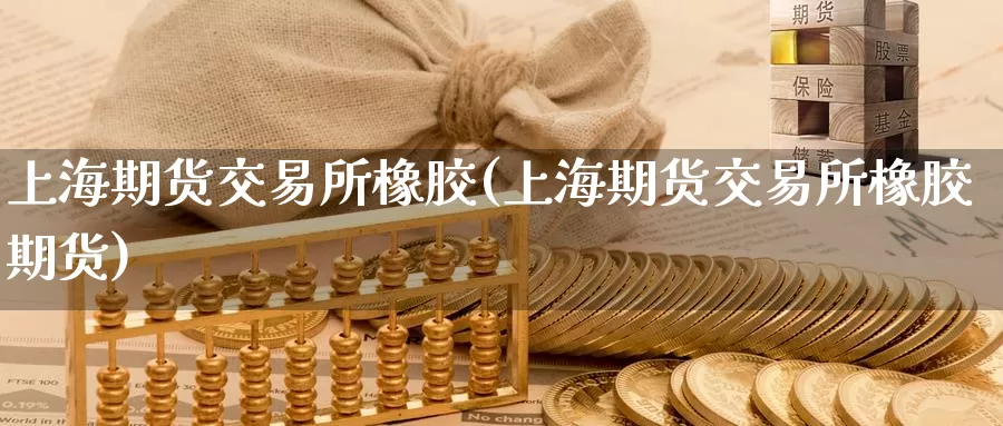 上海期货交易所橡胶(上海期货交易所橡胶期货)_https://hj.wpmee.com_纳指直播室_第1张