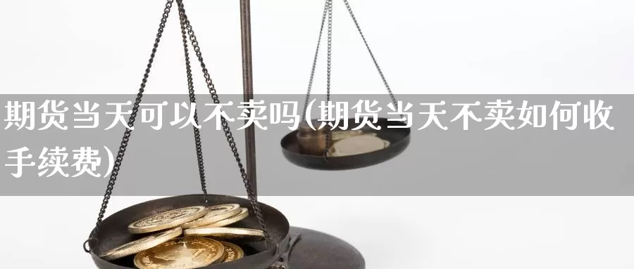 期货当天可以不卖吗(期货当天不卖如何收手续费)_https://hj.wpmee.com_原油期货喊单_第1张