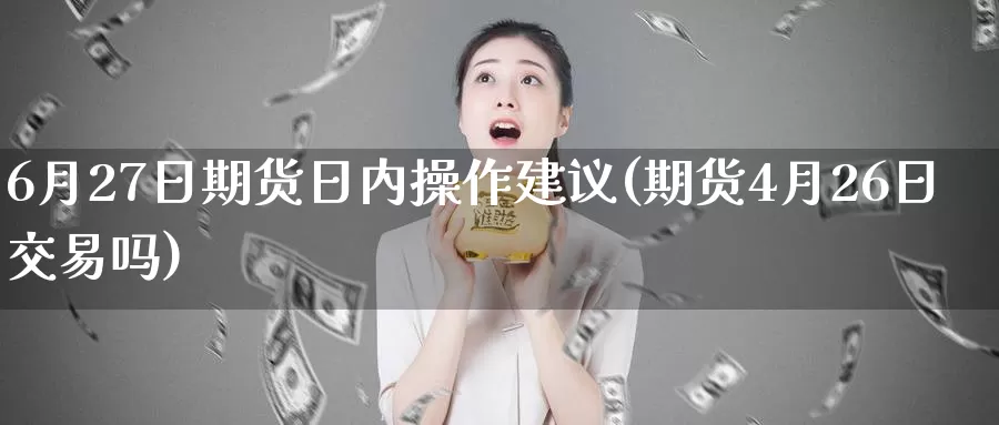 6月27日期货日内操作建议(期货4月26日交易吗)_https://hj.wpmee.com_黄金期货_第1张