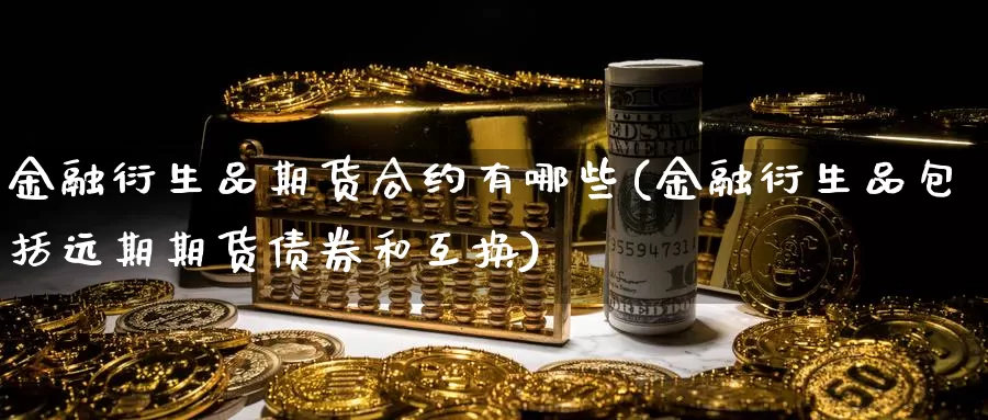 金融衍生品期货合约有哪些(金融衍生品包括远期期货债券和互换)_https://hj.wpmee.com_纳指直播室_第1张