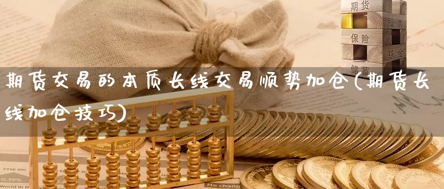 期货交易的本质长线交易顺势加仓(期货长线加仓技巧)_https://hj.wpmee.com_原油期货喊单_第1张