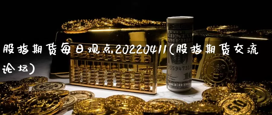 股指期货每日观点20220411(股指期货交流论坛)_https://hj.wpmee.com_黄金期货直播室_第1张