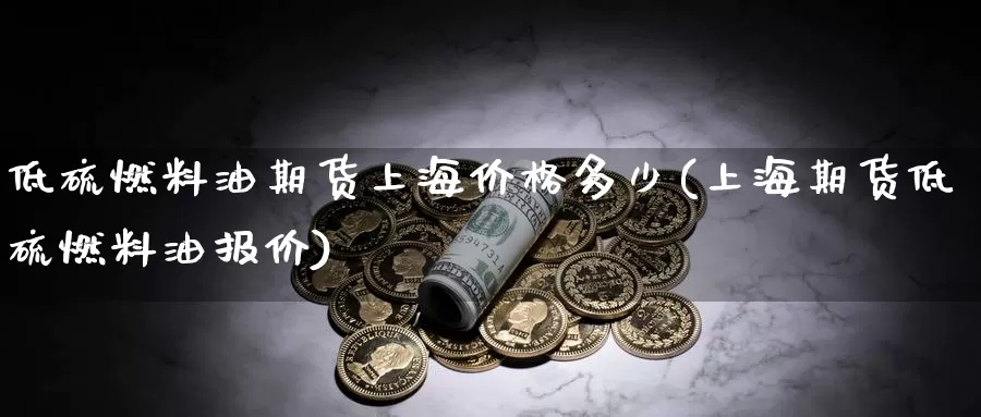 低硫燃料油期货上海价格多少(上海期货低硫燃料油报价)_https://hj.wpmee.com_黄金期货_第1张