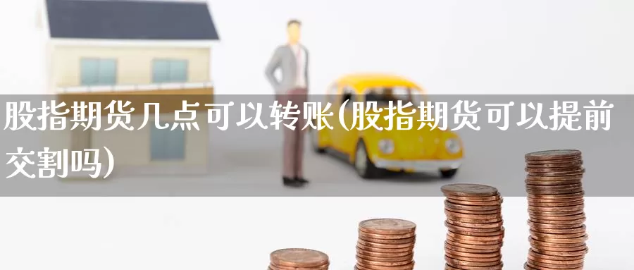 股指期货几点可以转账(股指期货可以提前交割吗)_https://hj.wpmee.com_道指直播室_第1张