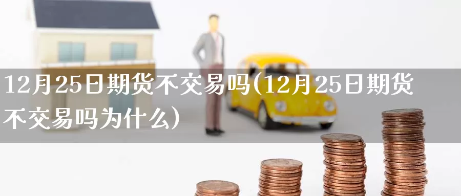 12月25日期货不交易吗(12月25日期货不交易吗为什么)_https://hj.wpmee.com_恒指喊单_第1张