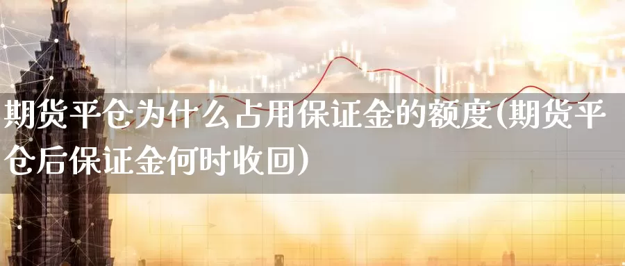 期货平仓为什么占用保证金的额度(期货平仓后保证金何时收回)_https://hj.wpmee.com_原油期货_第1张