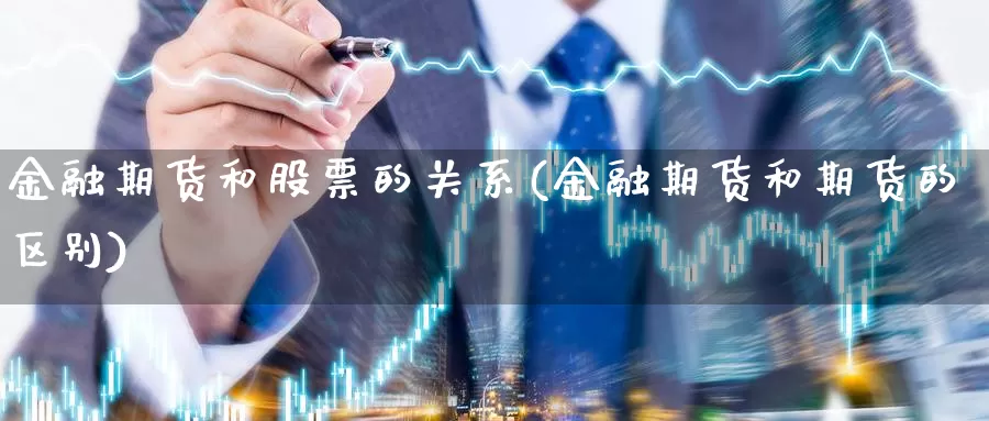 金融期货和股票的关系(金融期货和期货的区别)_https://hj.wpmee.com_道指直播室_第1张