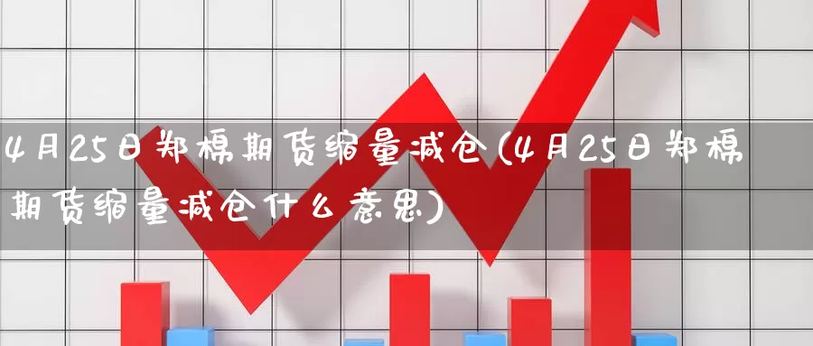 4月25日郑棉期货缩量减仓(4月25日郑棉期货缩量减仓什么意思)_https://hj.wpmee.com_原油期货喊单_第1张