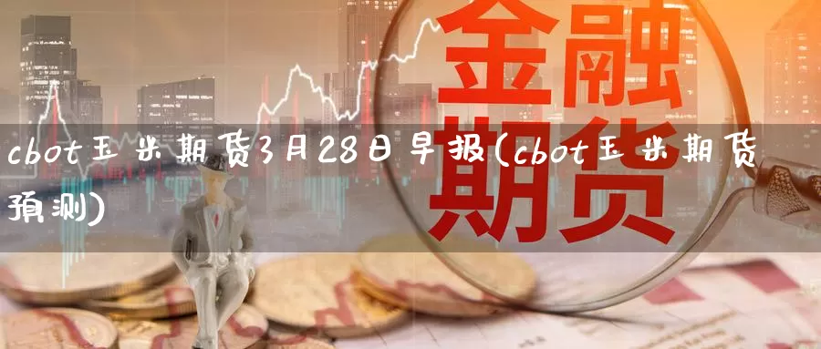 cbot玉米期货3月28日早报(cbot玉米期货预测)_https://hj.wpmee.com_期货资讯_第1张