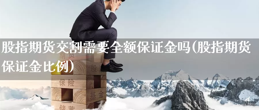 股指期货交割需要全额保证金吗(股指期货保证金比例)_https://hj.wpmee.com_黄金期货_第1张