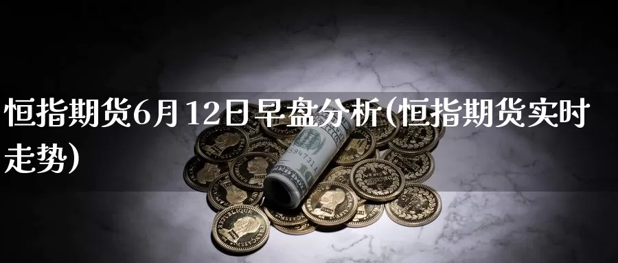 恒指期货6月12日早盘分析(恒指期货实时走势)_https://hj.wpmee.com_外盘期货_第1张