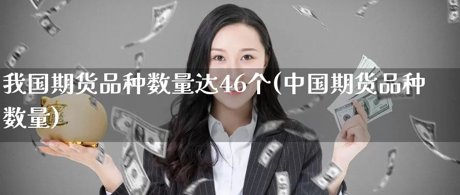 我国期货品种数量达46个(中国期货品种数量)_https://hj.wpmee.com_外盘期货_第1张