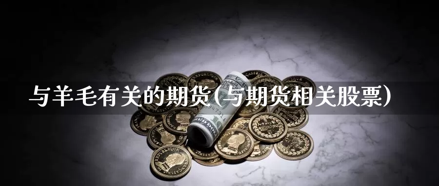 与羊毛有关的期货(与期货相关股票)_https://hj.wpmee.com_黄金期货直播室_第1张