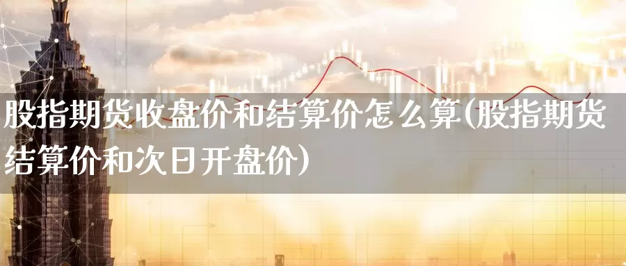 股指期货收盘价和结算价怎么算(股指期货结算价和次日开盘价)_https://hj.wpmee.com_外盘期货直播间_第1张