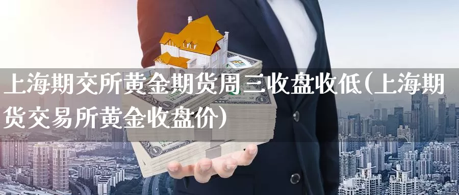 上海期交所黄金期货周三收盘收低(上海期货交易所黄金收盘价)_https://hj.wpmee.com_期货资讯_第1张