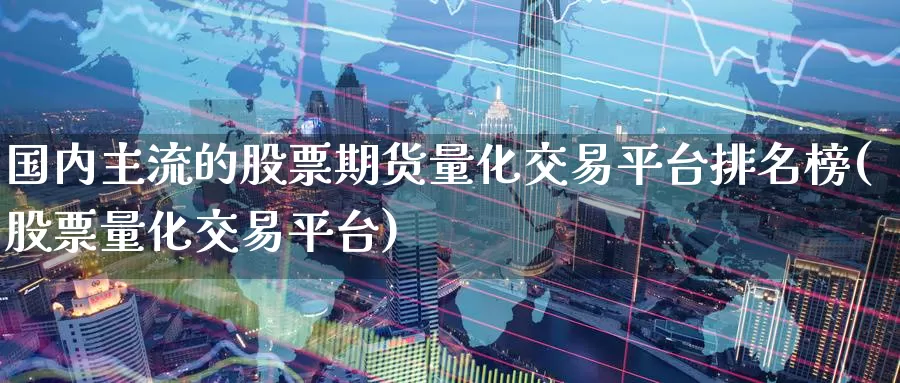 国内主流的股票期货量化交易平台排名榜(股票量化交易平台)_https://hj.wpmee.com_期货资讯_第1张