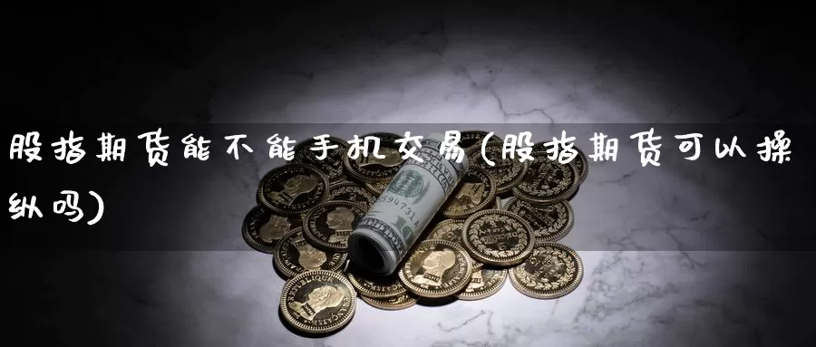 股指期货能不能手机交易(股指期货可以操纵吗)_https://hj.wpmee.com_期货资讯_第1张