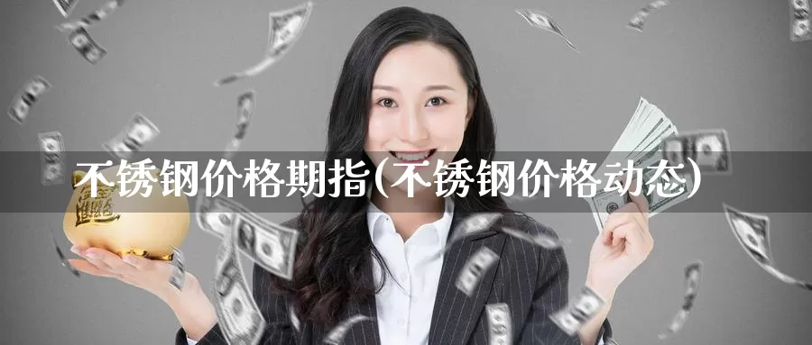 不锈钢价格期指(不锈钢价格动态)_https://hj.wpmee.com_黄金期货_第1张