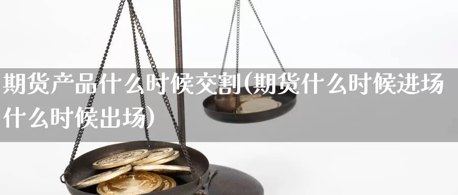 期货产品什么时候交割(期货什么时候进场什么时候出场)_https://hj.wpmee.com_黄金期货_第1张