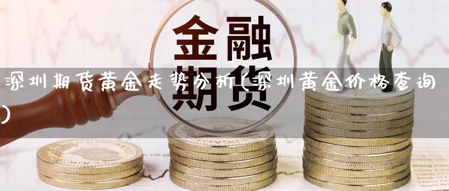 深圳期货黄金走势分析(深圳黄金价格查询)_https://hj.wpmee.com_外盘期货_第1张