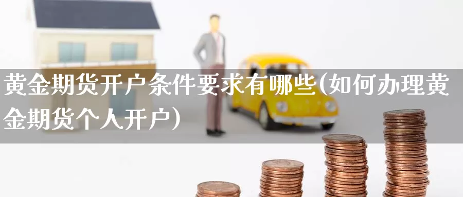 黄金期货开户条件要求有哪些(如何办理黄金期货个人开户)_https://hj.wpmee.com_原油期货喊单_第1张