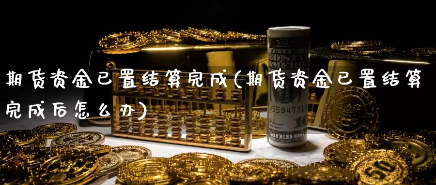 期货资金已置结算完成(期货资金已置结算完成后怎么办)_https://hj.wpmee.com_原油期货喊单_第1张